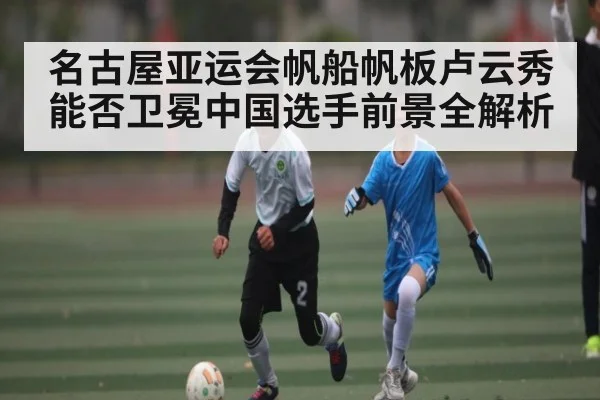 名古屋亚运会帆船帆板卢云秀能否卫冕中国选手前景全解析
