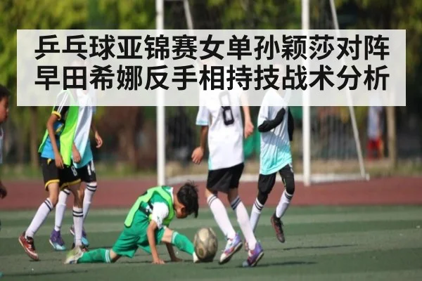 乒乓球亚锦赛女单孙颖莎对阵早田希娜反手相持技战术分析