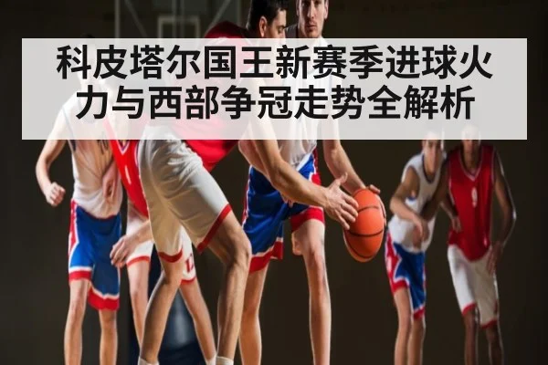 科皮塔尔国王新赛季进球火力与西部争冠走势全解析