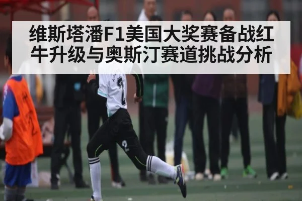维斯塔潘F1美国大奖赛备战红牛升级与奥斯汀赛道挑战分析