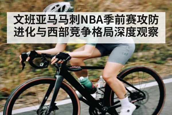 文班亚马马刺NBA季前赛攻防进化与西部竞争格局深度观察